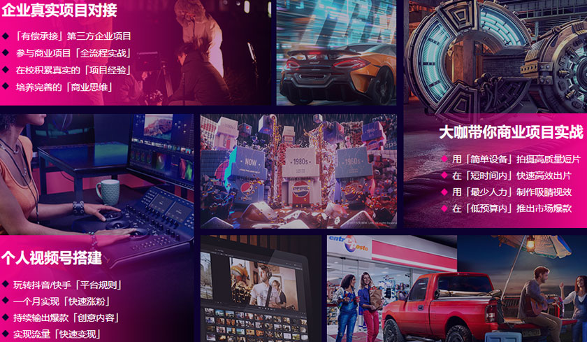 企业真实项目对接 「有偿承接」第三方企业项目参与商业项目「全流程实战」在校积累真实的「项目经验」培养完善的「商业思维」 大咖带你商业项目实战 用「简单设备」拍摄高质量短片在「短时间内」快速高效出片用「最少人力」制作吸睛视效在「低预算内」推出市场爆款 个人视频号搭建 玩转抖音/快手「平台规则」一个月实现「快速涨粉」持续输出爆款「创意内容」实现流量「快速变现
